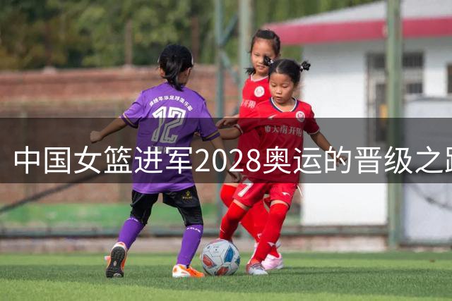 中国女篮进军2028奥运的晋级之路解析